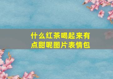 什么红茶喝起来有点甜呢图片表情包