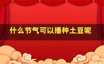 什么节气可以播种土豆呢