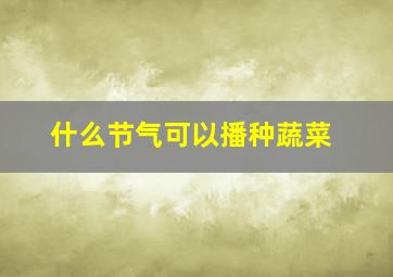 什么节气可以播种蔬菜