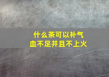 什么茶可以补气血不足并且不上火