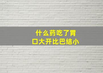 什么药吃了胃口大开比巴结小