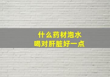 什么药材泡水喝对肝脏好一点