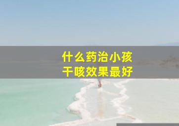 什么药治小孩干咳效果最好