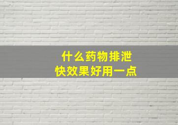 什么药物排泄快效果好用一点