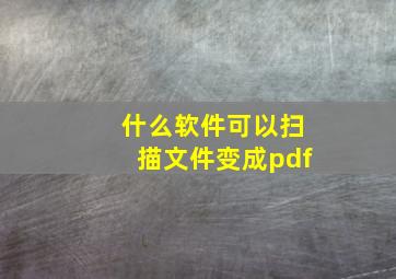 什么软件可以扫描文件变成pdf