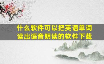 什么软件可以把英语单词读出语音朗读的软件下载