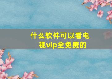 什么软件可以看电视vip全免费的