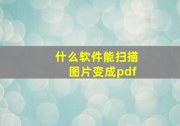 什么软件能扫描图片变成pdf