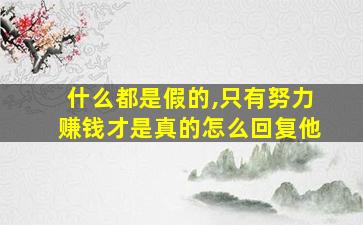 什么都是假的,只有努力赚钱才是真的怎么回复他