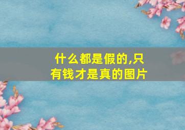 什么都是假的,只有钱才是真的图片