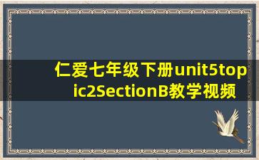 仁爱七年级下册unit5topic2SectionB教学视频