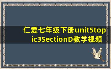 仁爱七年级下册unit5topic3SectionD教学视频