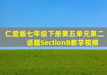 仁爱版七年级下册第五单元第二话题SectionB教学视频