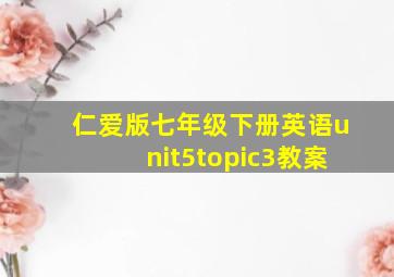 仁爱版七年级下册英语unit5topic3教案