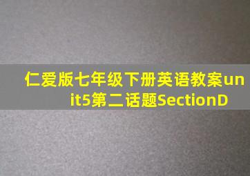 仁爱版七年级下册英语教案unit5第二话题SectionD