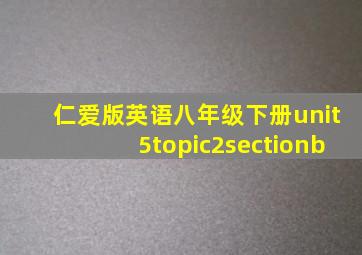 仁爱版英语八年级下册unit5topic2sectionb