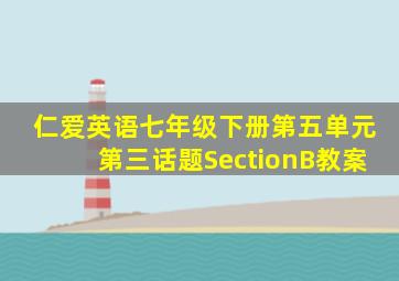 仁爱英语七年级下册第五单元第三话题SectionB教案