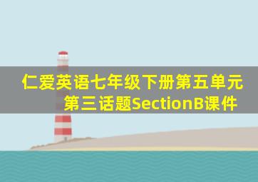 仁爱英语七年级下册第五单元第三话题SectionB课件