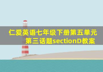 仁爱英语七年级下册第五单元第三话题sectionD教案