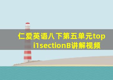 仁爱英语八下第五单元topi1sectionB讲解视频