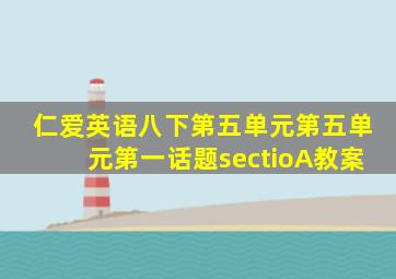 仁爱英语八下第五单元第五单元第一话题sectioA教案