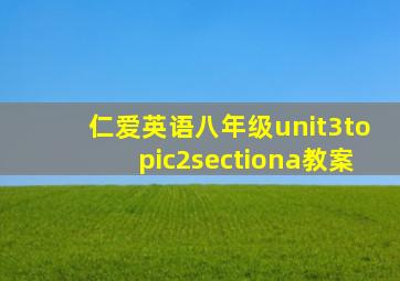 仁爱英语八年级unit3topic2sectiona教案