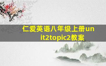 仁爱英语八年级上册unit2topic2教案