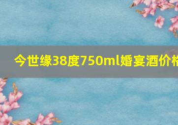 今世缘38度750ml婚宴酒价格