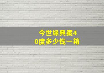 今世缘典藏40度多少钱一箱