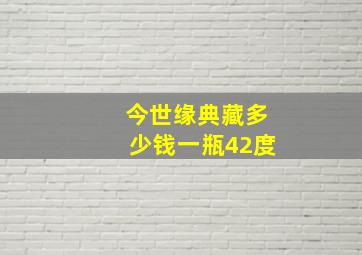 今世缘典藏多少钱一瓶42度