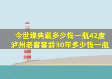 今世缘典藏多少钱一瓶42度泸州老窖窖龄30年多少钱一瓶