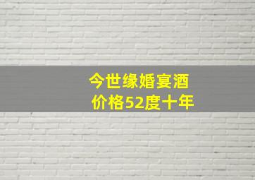 今世缘婚宴酒价格52度十年