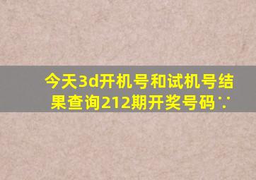 今天3d开机号和试机号结果查询212期开奖号码∵