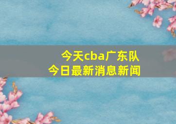 今天cba广东队今日最新消息新闻