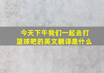 今天下午我们一起去打篮球吧的英文翻译是什么