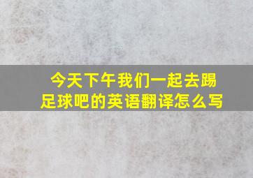 今天下午我们一起去踢足球吧的英语翻译怎么写