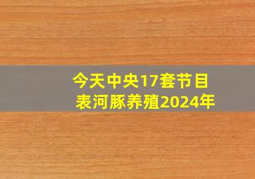 今天中央17套节目表河豚养殖2024年