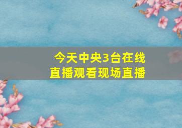 今天中央3台在线直播观看现场直播