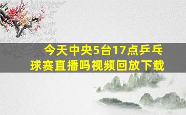 今天中央5台17点乒乓球赛直播吗视频回放下载