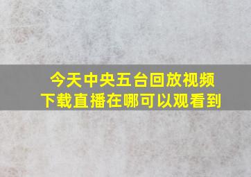 今天中央五台回放视频下载直播在哪可以观看到