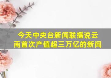 今天中央台新闻联播说云南首次产值超三万亿的新闻