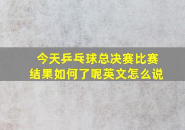 今天乒乓球总决赛比赛结果如何了呢英文怎么说