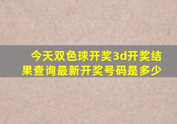 今天双色球开奖3d开奖结果查询最新开奖号码是多少