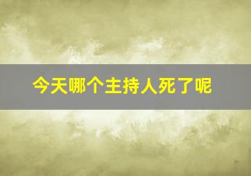 今天哪个主持人死了呢