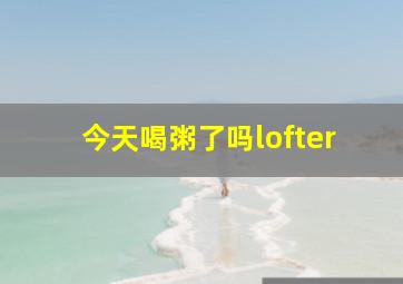 今天喝粥了吗lofter