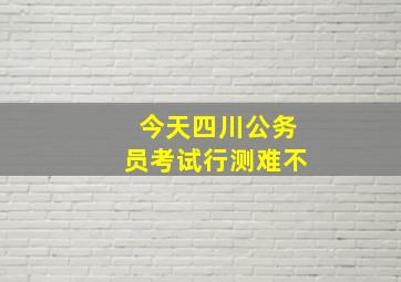 今天四川公务员考试行测难不