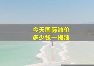 今天国际油价多少钱一桶油