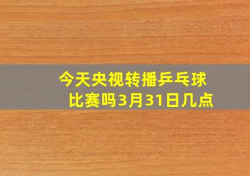 今天央视转播乒乓球比赛吗3月31日几点