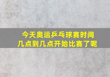 今天奥运乒乓球赛时间几点到几点开始比赛了呢