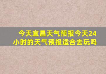 今天宜昌天气预报今天24小时的天气预报适合去玩吗